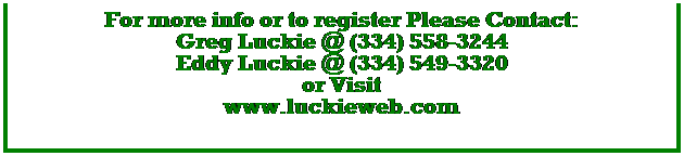 Text Box: For more info or to register Please Contact:
Greg Luckie @ (334) 558-3244
Eddy Luckie @ (334) 549-3320
or Visit 
www.luckieweb.com

F
